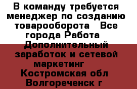 В команду требуется менеджер по созданию товарооборота - Все города Работа » Дополнительный заработок и сетевой маркетинг   . Костромская обл.,Волгореченск г.